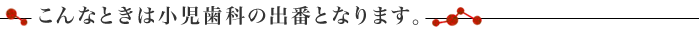 こんなときは小児歯科の出番となります。