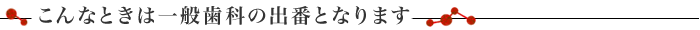 こんなときは一般歯科の出番となります
