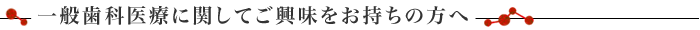 一般歯科医療に関してご興味をお持ちの方へ