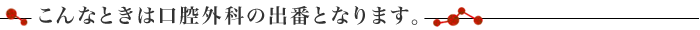 こんなときは口腔外科の出番となります。